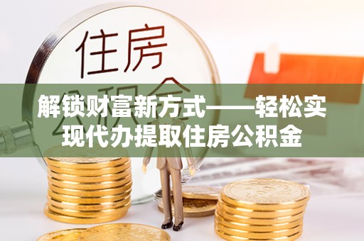 九江解锁财富新方式——轻松实现代办提取住房公积金