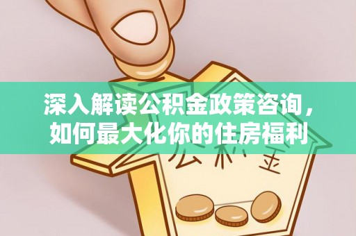 九江深入解读公积金政策咨询，如何最大化你的住房福利
