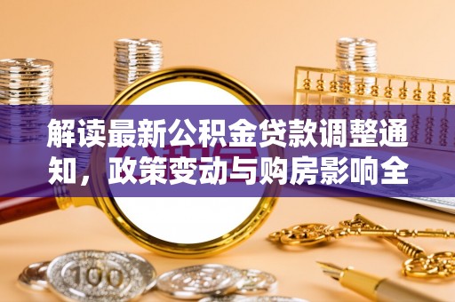 九江解读最新公积金贷款调整通知，政策变动与购房影响全解析