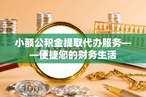 九江小额公积金提取代办服务——便捷您的财务生活