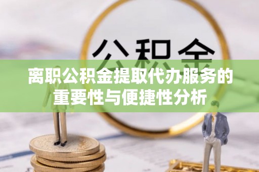 九江离职公积金提取代办服务的重要性与便捷性分析